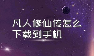 凡人修仙传怎么下载到手机（凡人修仙传官方渠道下载怎么更新）