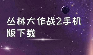 丛林大作战2手机版下载（丛林大作战下载安装苹果版）