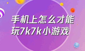 手机上怎么才能玩7k7k小游戏（7k7k小游戏为什么不能玩呢）