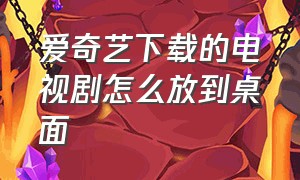 爱奇艺下载的电视剧怎么放到桌面