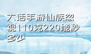 大话手游仙族忽视110克220能秒多少