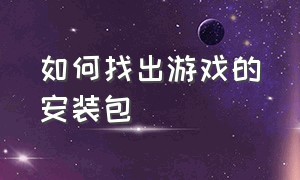 如何找出游戏的安装包（怎么区分游戏下载包和安装包）