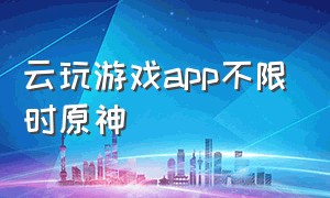 云玩游戏app不限时原神（云玩游戏app不限时）