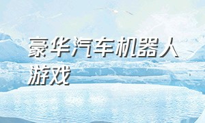 豪华汽车机器人游戏（汽车机器人游戏合集大全）