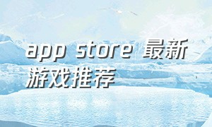app store 最新游戏推荐（app store推荐游戏免费）