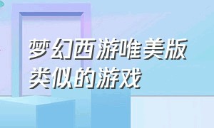 梦幻西游唯美版类似的游戏