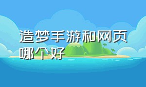 造梦手游和网页哪个好（造梦手游玩哪个版本最好）