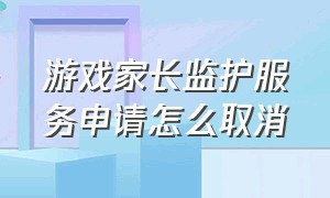 游戏家长监护服务申请怎么取消