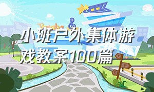 小班户外集体游戏教案100篇