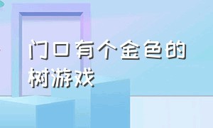 门口有个金色的树游戏（有藤蔓的树是什么游戏）