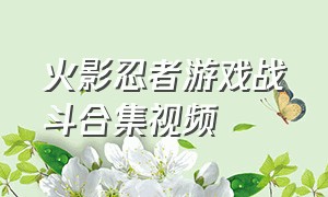 火影忍者游戏战斗合集视频