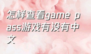怎样查看game pass游戏有没有中文（gamepass的游戏在哪查看）
