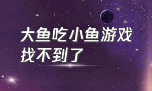 大鱼吃小鱼游戏找不到了