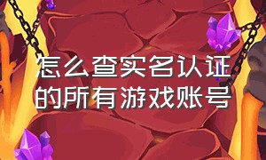 怎么查实名认证的所有游戏账号（怎么查询名下实名认证的游戏账号）