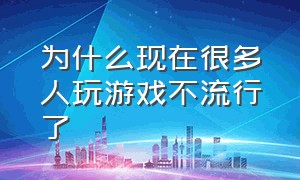 为什么现在很多人玩游戏不流行了