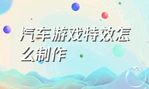 汽车游戏特效怎么制作