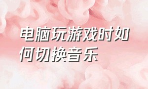 电脑玩游戏时如何切换音乐