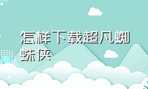 怎样下载超凡蜘蛛侠（怎么下载新版超凡蜘蛛侠）