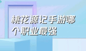 桃花源记手游哪个职业最强