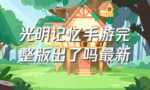 光明记忆手游完整版出了吗最新