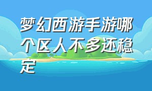 梦幻西游手游哪个区人不多还稳定