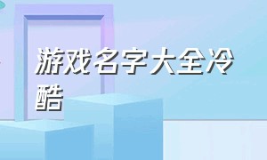 游戏名字大全冷酷（游戏名字大全高冷的两个字）