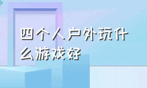 四个人户外玩什么游戏好（四个人在户外有什么能玩的游戏）