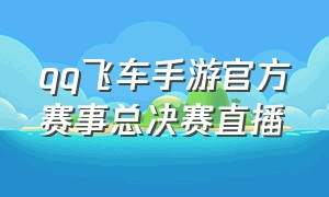 qq飞车手游官方赛事总决赛直播