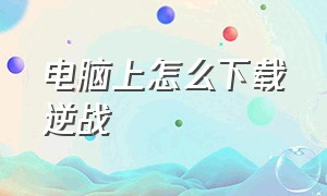 电脑上怎么下载逆战