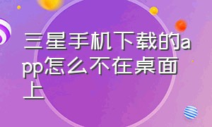 三星手机下载的app怎么不在桌面上