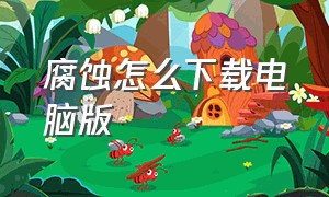 腐蚀怎么下载电脑版（腐蚀生存电脑怎么下载）