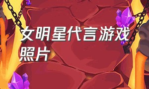 女明星代言游戏照片（女明星代言的照片）