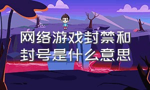 网络游戏封禁和封号是什么意思（游戏封号是封ip还是封实名）