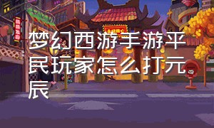 梦幻西游手游平民玩家怎么打元辰