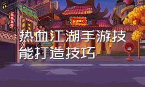 热血江湖手游技能打造技巧（热血江湖手游自创技能怎么加点）