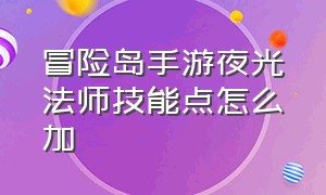 冒险岛手游夜光法师技能点怎么加（冒险岛手游夜光法师最新攻略）