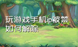 玩游戏手机ip被禁如何解除