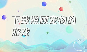 下载照顾宠物的游戏（可以养宠物的自由游戏下载）