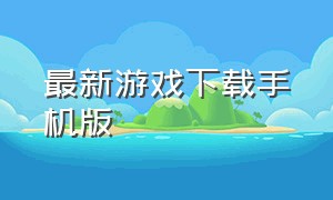 最新游戏下载手机版（最新游戏）