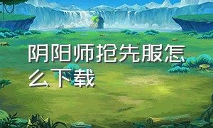 阴阳师抢先服怎么下载