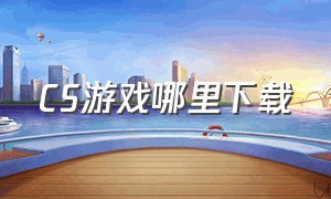 CS游戏哪里下载（cs游戏哪里下载中文版）