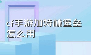 cf手游加特林堡垒怎么用