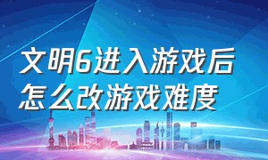 文明6进入游戏后怎么改游戏难度