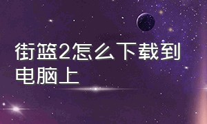 街篮2怎么下载到电脑上（街篮2移动下载入口）