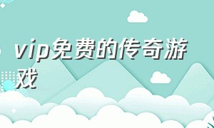 vip免费的传奇游戏（传奇免费会员版本游戏排行榜）