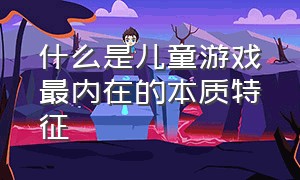 什么是儿童游戏最内在的本质特征