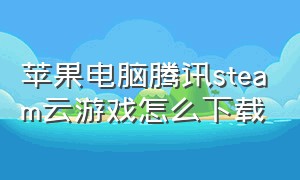 苹果电脑腾讯steam云游戏怎么下载