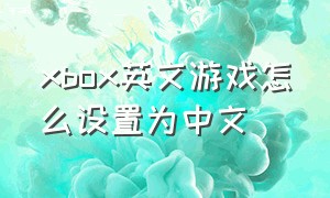xbox英文游戏怎么设置为中文