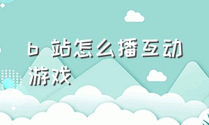 b 站怎么播互动游戏（b站互动游戏怎么在直播间显示）