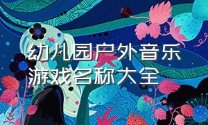 幼儿园户外音乐游戏名称大全